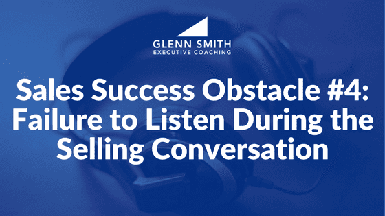 Sales Success Obstacle #4- Failure to Listen During the Selling Conversation