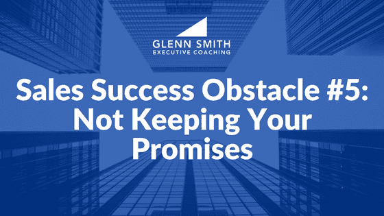 Sales Success Obstacle #5- Not Keeping Your Promises