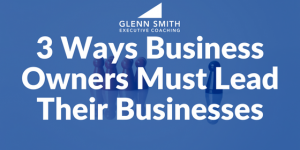 3 Ways Business Owners Must Lead Their Businesses 3 Ways Business Owners Must Lead Their Businesses