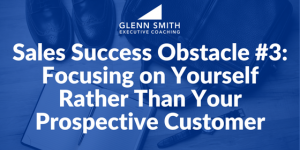 Sales Success Obstacle #3- Focusing on Yourself Rather Than Your Prospective Customer sales success obstacles